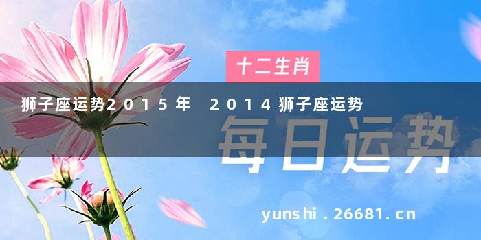 狮子座运势2015年 2014狮子座运势